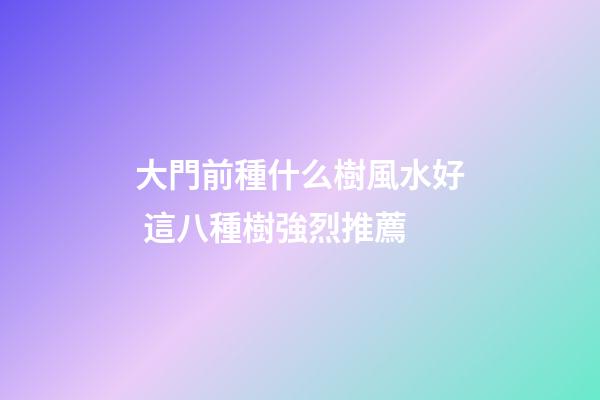 大門前種什么樹風水好 這八種樹強烈推薦